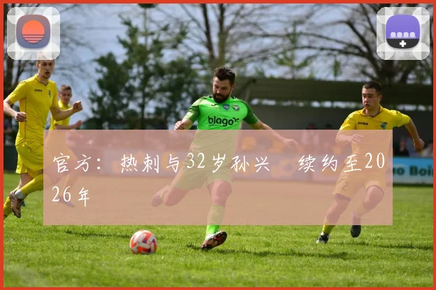 官方：热刺与32岁孙兴慜续约至2026年