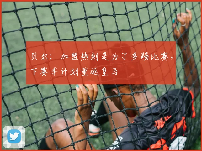 贝尔：加盟热刺是为了多踢比赛，下赛季计划重返皇马