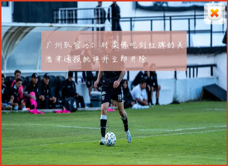 广州队官方：对柔佛吃到红牌的关浩津通报批评并立即开除