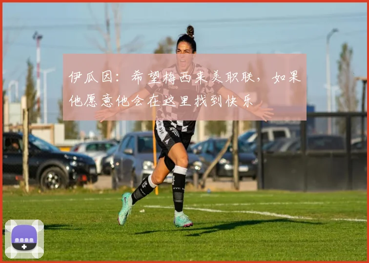 伊瓜因：希望梅西来美职联，如果他愿意他会在这里找到快乐