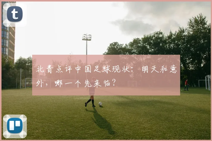 北青点评中国足球现状：明天和意外，哪一个先来临？