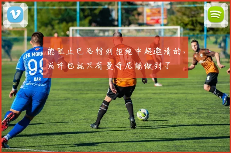 能阻止巴洛特利拒绝中超邀请的，或许也就只有曼奇尼能做到了