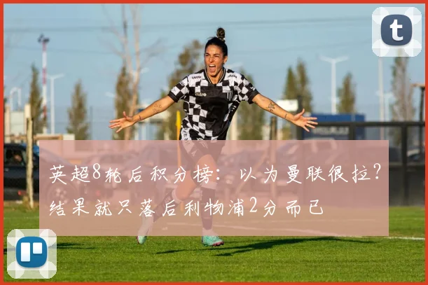 英超8轮后积分榜：以为曼联很拉？结果就只落后利物浦2分而已