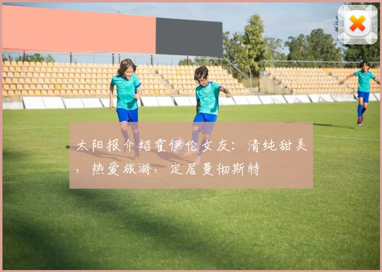 太阳报介绍霍伊伦女友：清纯甜美，热爱旅游，定居曼彻斯特