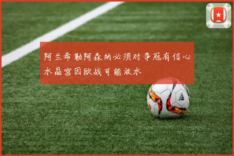 阿兰希勒阿森纳必须对争冠有信心水晶宫因欧战可能放水