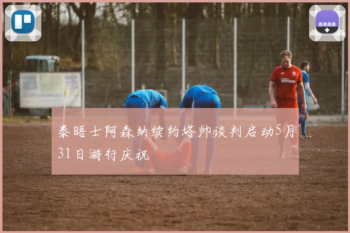 泰晤士阿森纳续约塔帅谈判启动5月31日游行庆祝