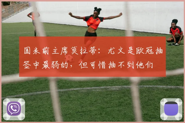 国米前主席莫拉蒂：尤文是欧冠抽签中最弱的，但可惜抽不到他们