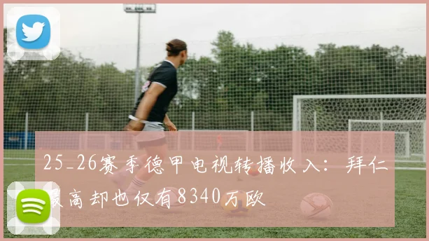 25_26赛季德甲电视转播收入：拜仁最高却也仅有8340万欧