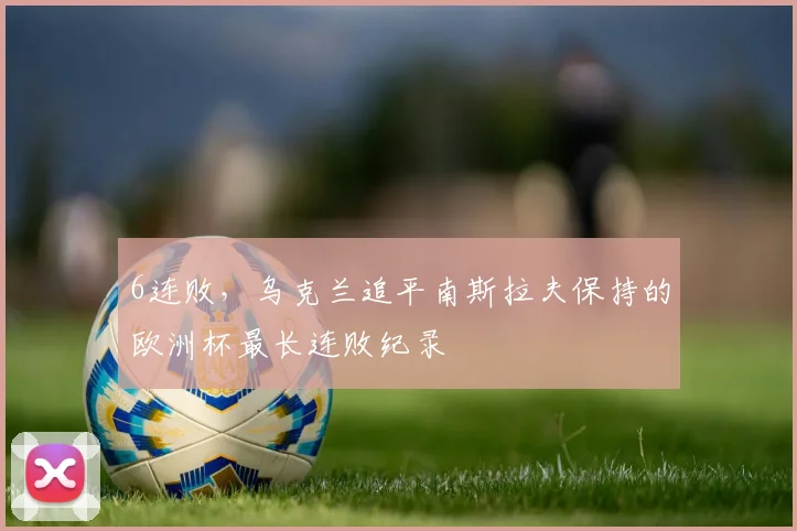 6连败，乌克兰追平南斯拉夫保持的欧洲杯最长连败纪录