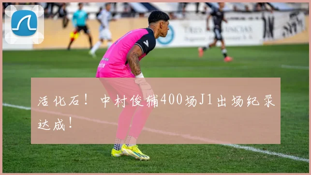 活化石！中村俊辅400场J1出场纪录达成！