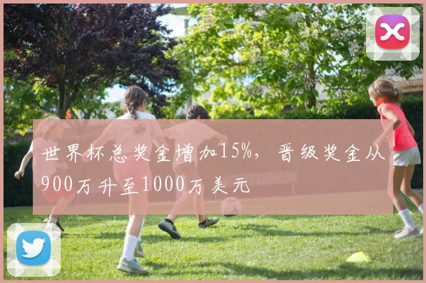 世界杯总奖金增加15%，晋级奖金从900万升至1000万美元