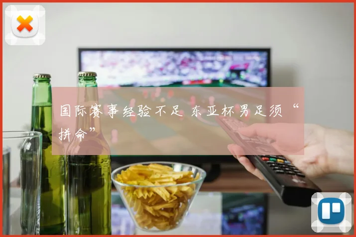 国际赛事经验不足 东亚杯男足须“拼命”