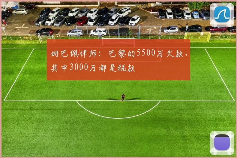 姆巴佩律师：巴黎的5500万欠款，其中3000万都是税款